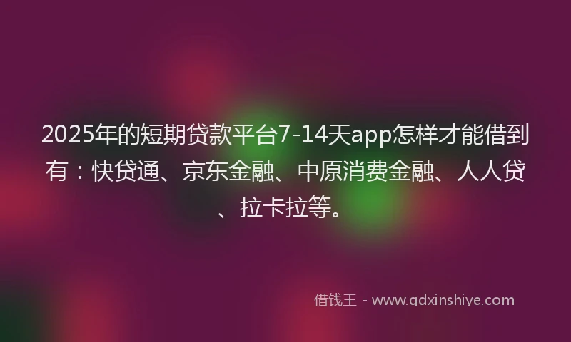 2025年的短期贷款平台7-14天app怎样才能借到有：快贷通、京东金融、中原消费金融、人人贷、拉卡拉等。