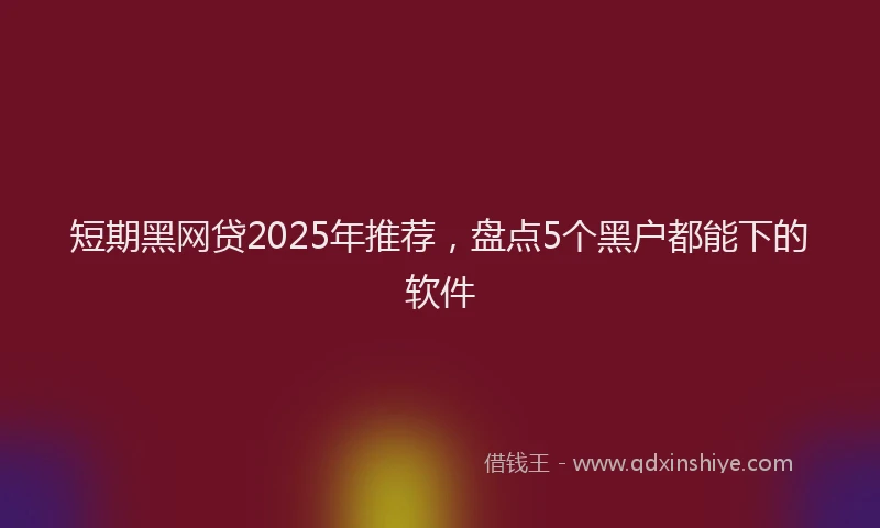 短期黑网贷2025年推荐，盘点5个黑户都能下的软件