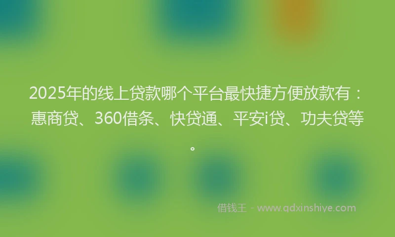 2025年的线上贷款哪个平台最快捷方便放款有：惠商贷、360借条、快贷通、平安i贷、功夫贷等。