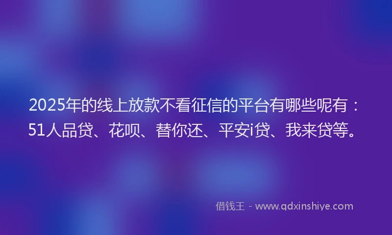 2025年的线上放款不看征信的平台有哪些呢有：51人品贷、花呗、替你还、平安i贷、我来贷等。
