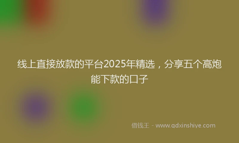 线上直接放款的平台2025年精选，分享五个高炮能下款的口子