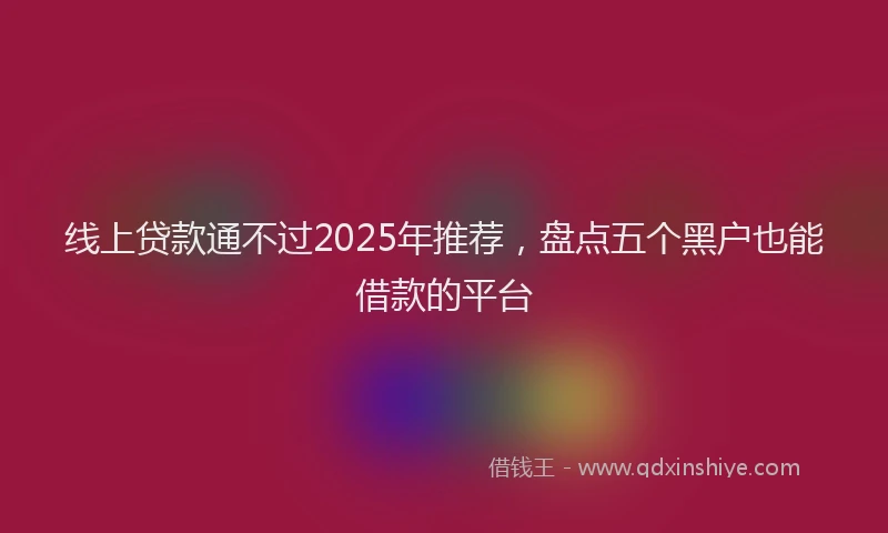 线上贷款通不过2025年推荐，盘点五个黑户也能借款的平台