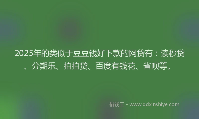 2025年的类似于豆豆钱好下款的网贷有：读秒贷、分期乐、拍拍贷、百度有钱花、省呗等。