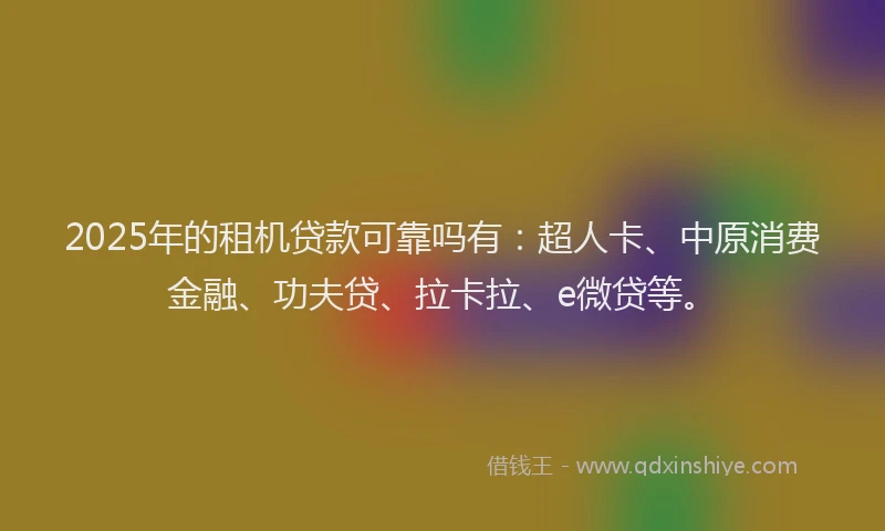 2025年的租机贷款可靠吗有：超人卡、中原消费金融、功夫贷、拉卡拉、e微贷等。
