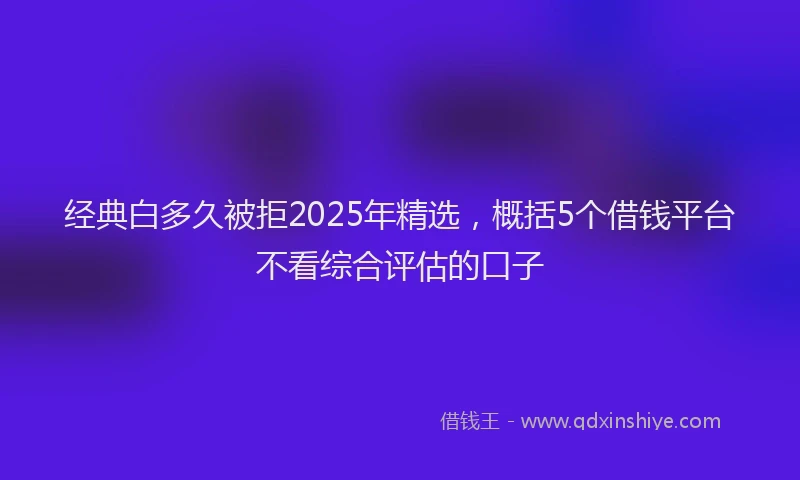 经典白多久被拒2025年精选，概括5个借钱平台不看综合评估的口子