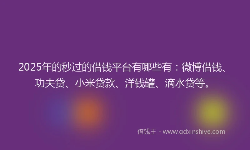 2025年的秒过的借钱平台有哪些有：微博借钱、功夫贷、小米贷款、洋钱罐、滴水贷等。