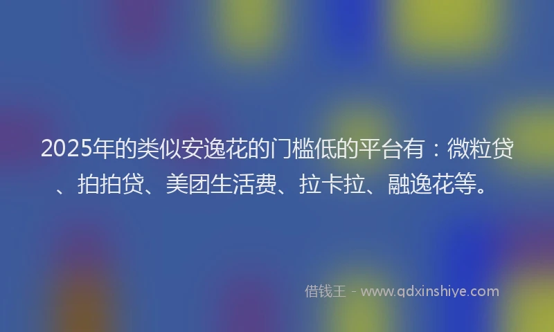 2025年的类似安逸花的门槛低的平台有：微粒贷、拍拍贷、美团生活费、拉卡拉、融逸花等。