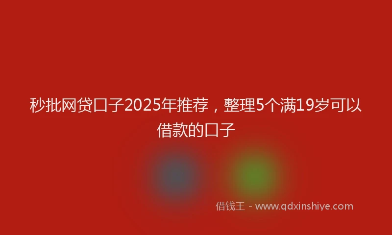秒批网贷口子2025年推荐，整理5个满19岁可以借款的口子