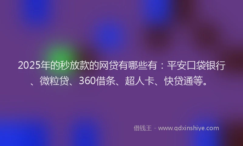 2025年的秒放款的网贷有哪些有：平安口袋银行、微粒贷、360借条、超人卡、快贷通等。