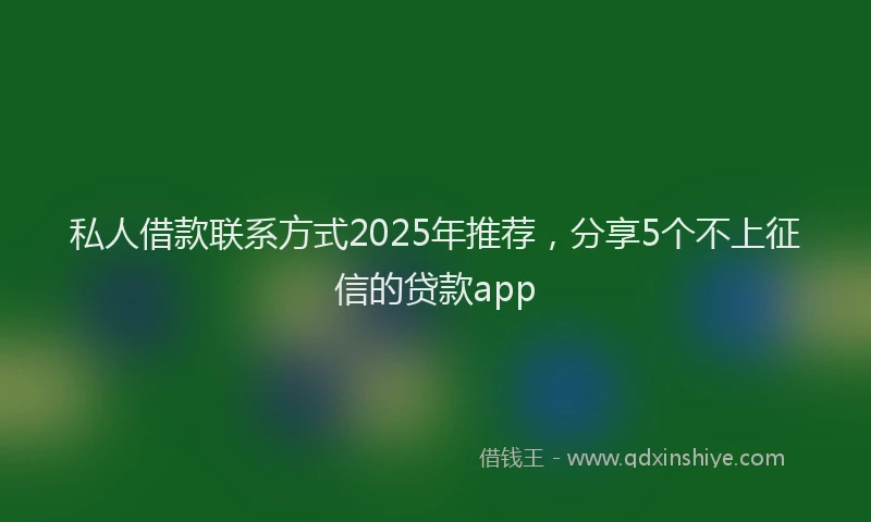 私人借款联系方式2025年推荐，分享5个不上征信的贷款app