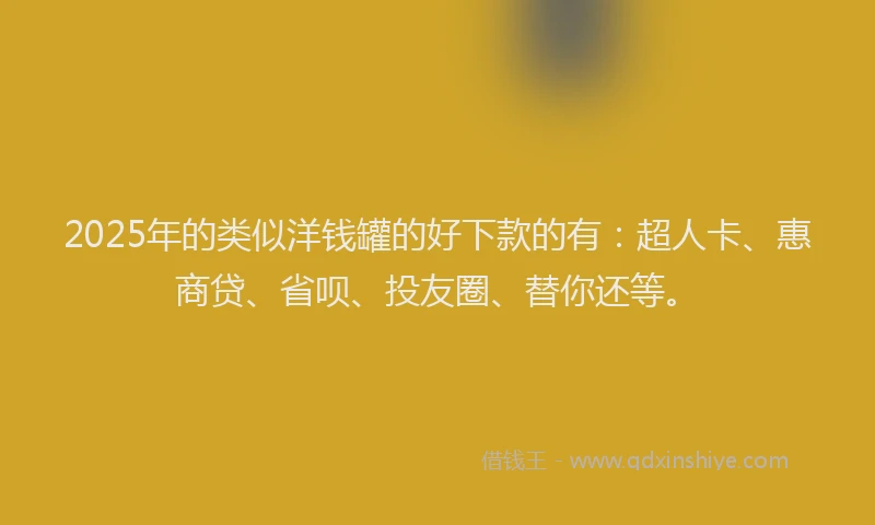 2025年的类似洋钱罐的好下款的有：超人卡、惠商贷、省呗、投友圈、替你还等。