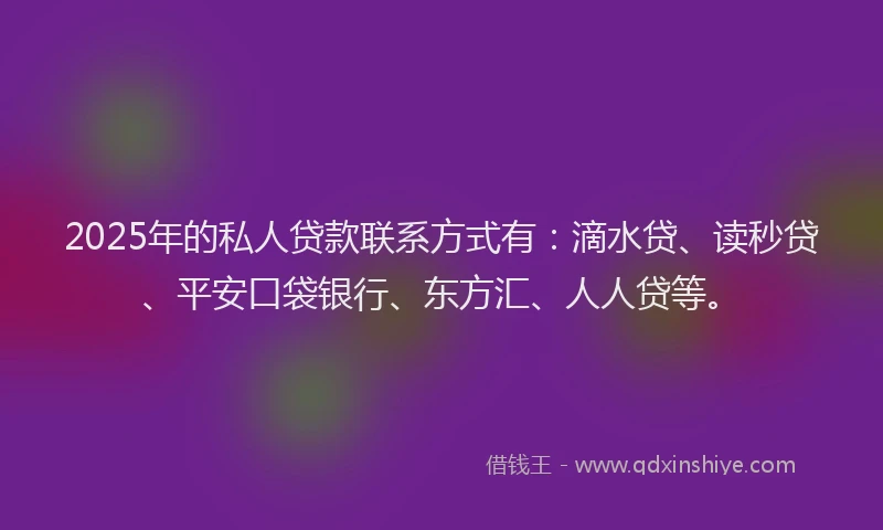 2025年的私人贷款联系方式有：滴水贷、读秒贷、平安口袋银行、东方汇、人人贷等。