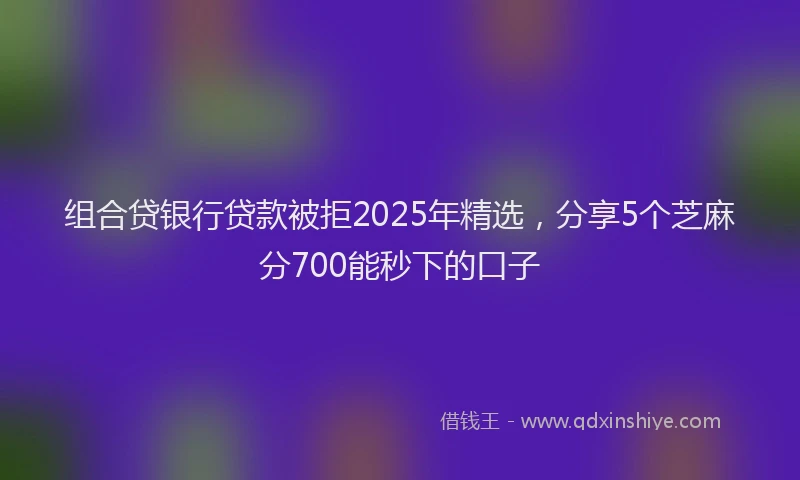 组合贷银行贷款被拒2025年精选，分享5个芝麻分700能秒下的口子
