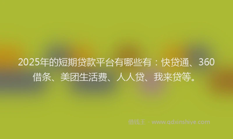 2025年的短期贷款平台有哪些有：快贷通、360借条、美团生活费、人人贷、我来贷等。