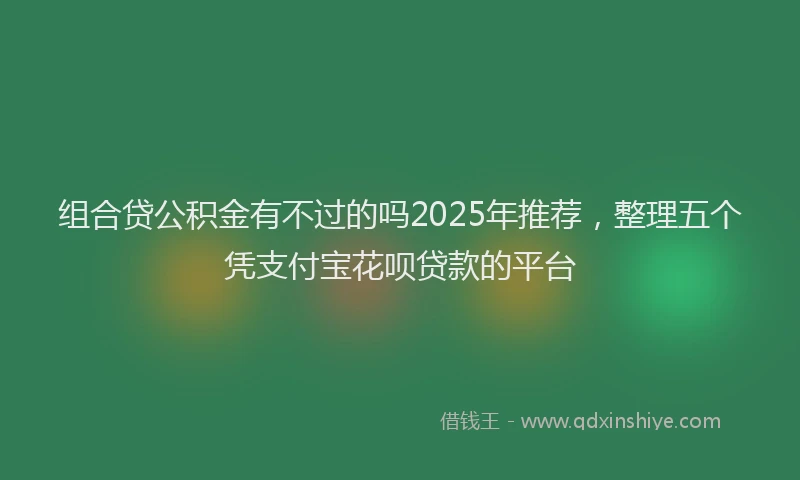 组合贷公积金有不过的吗2025年推荐，整理五个凭支付宝花呗贷款的平台
