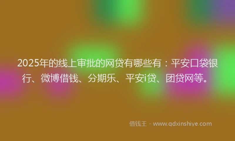 2025年的线上审批的网贷有哪些有：平安口袋银行、微博借钱、分期乐、平安i贷、团贷网等。