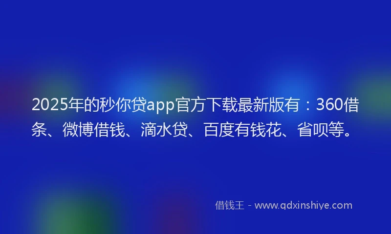 2025年的秒你贷app官方下载最新版有：360借条、微博借钱、滴水贷、百度有钱花、省呗等。