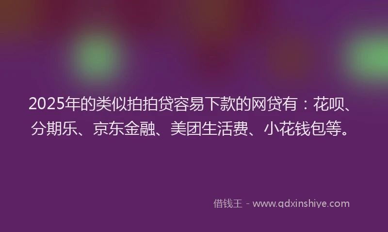 2025年的类似拍拍贷容易下款的网贷有：花呗、分期乐、京东金融、美团生活费、小花钱包等。