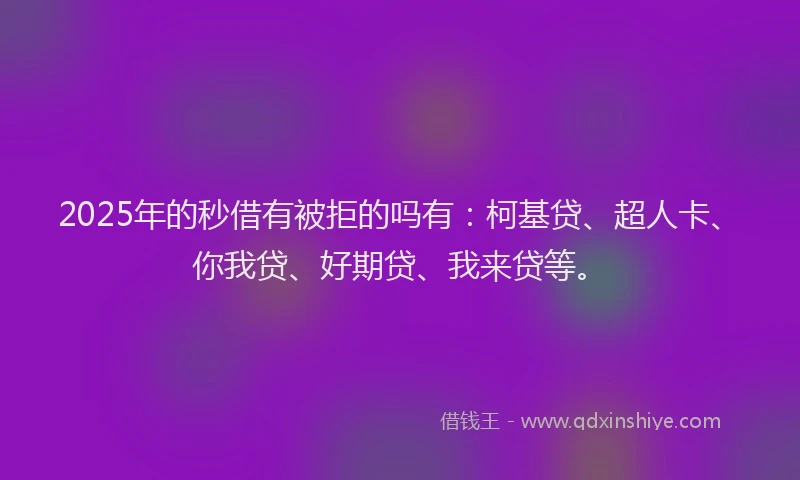 2025年的秒借有被拒的吗有：柯基贷、超人卡、你我贷、好期贷、我来贷等。