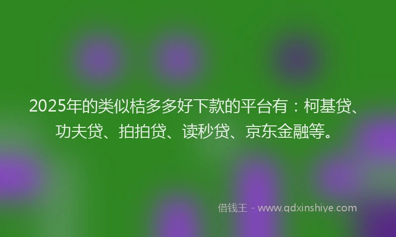 2025年的类似桔多多好下款的平台有：柯基贷、功夫贷、拍拍贷、读秒贷、京东金融等。