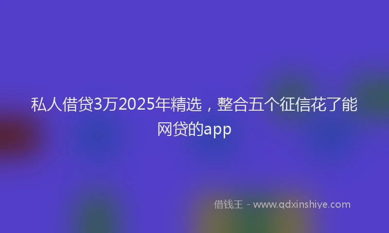 私人借贷3万2025年精选，整合五个征信花了能网贷的app