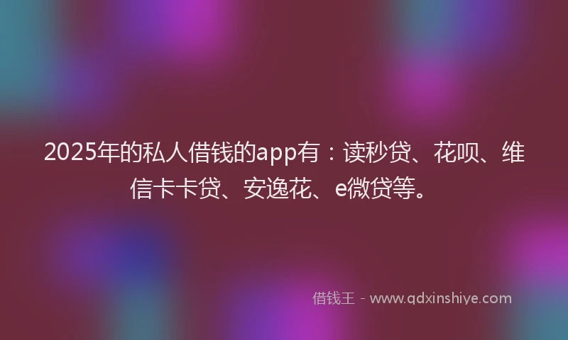 2025年的私人借钱的app有：读秒贷、花呗、维信卡卡贷、安逸花、e微贷等。