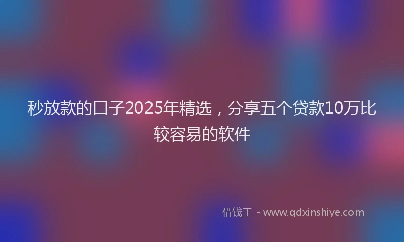 秒放款的口子2025年精选，分享五个贷款10万比较容易的软件