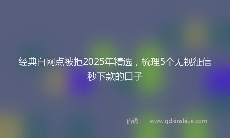 经典白网点被拒2025年精选，梳理5个无视征信秒下款的口子