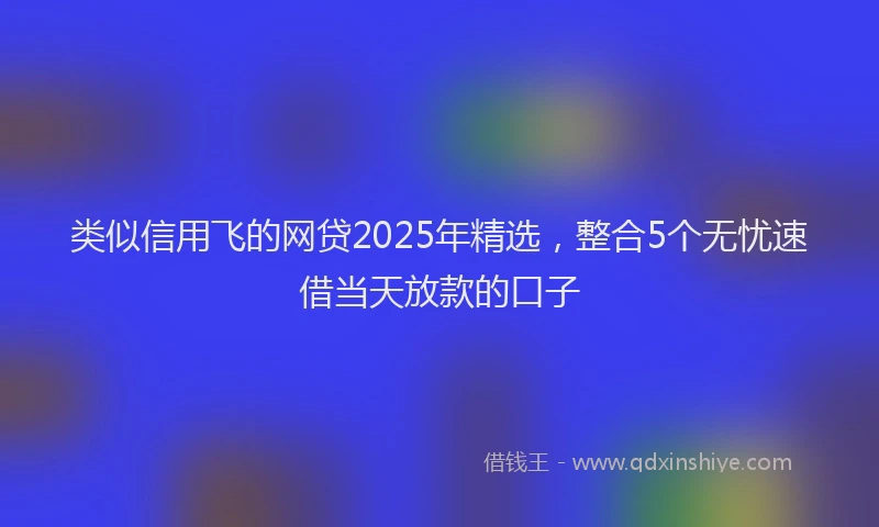类似信用飞的网贷2025年精选，整合5个无忧速借当天放款的口子