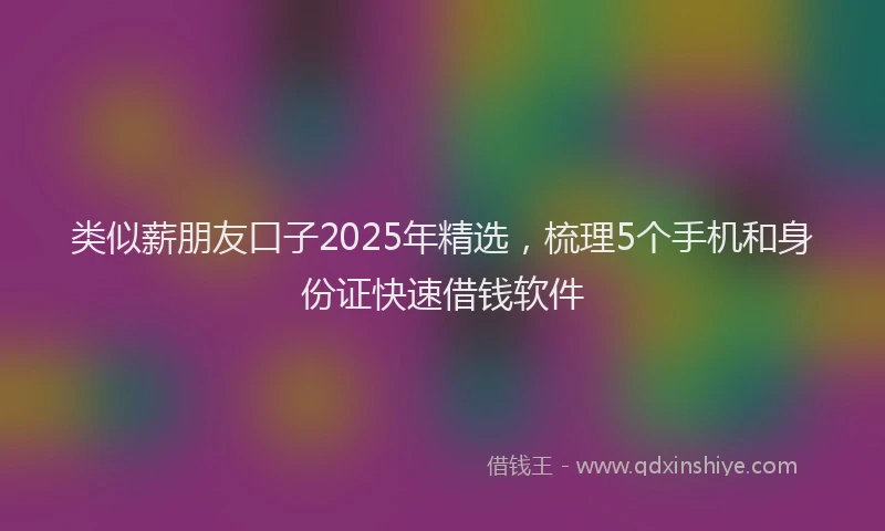 类似薪朋友口子2025年精选，梳理5个手机和身份证快速借钱软件