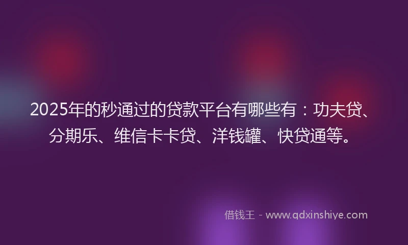 2025年的秒通过的贷款平台有哪些有：功夫贷、分期乐、维信卡卡贷、洋钱罐、快贷通等。