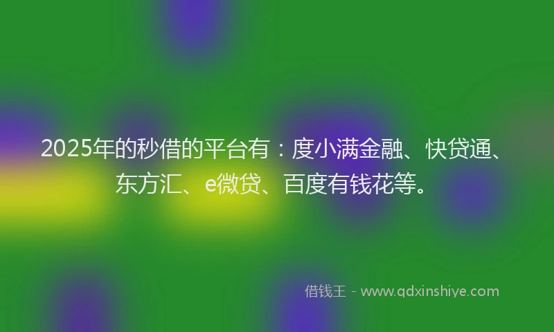 2025年的秒借的平台有：度小满金融、快贷通、东方汇、e微贷、百度有钱花等。