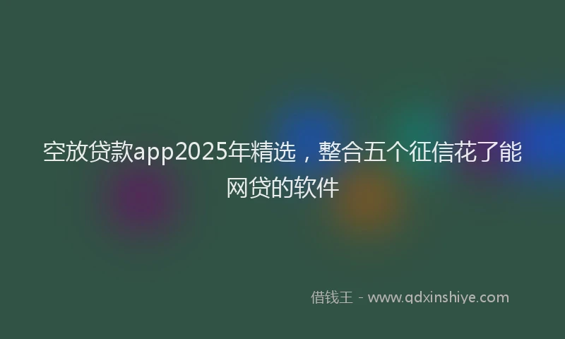 空放贷款app2025年精选,整合五个征信花了能网贷的软件