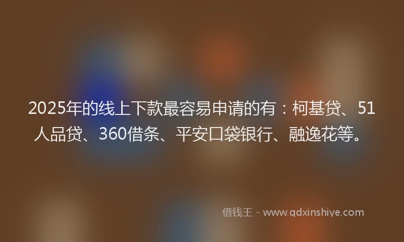 2025年的线上下款最容易申请的有：柯基贷、51人品贷、360借条、平安口袋银行、融逸花等。