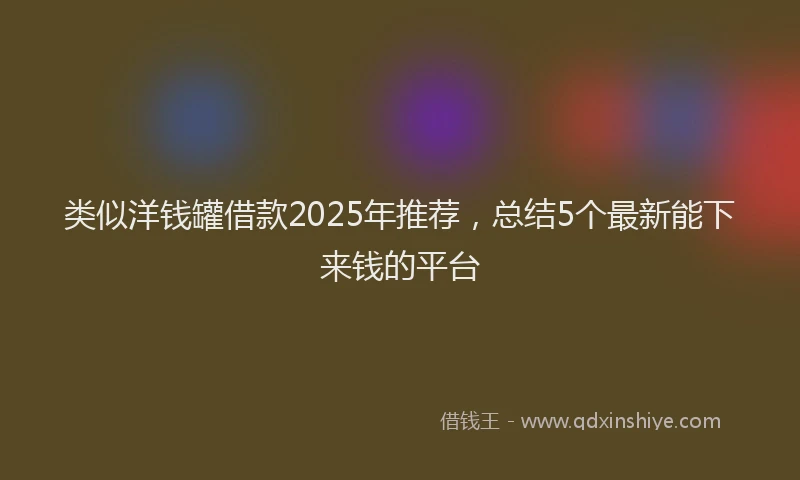 类似洋钱罐借款2025年推荐，总结5个最新能下来钱的平台