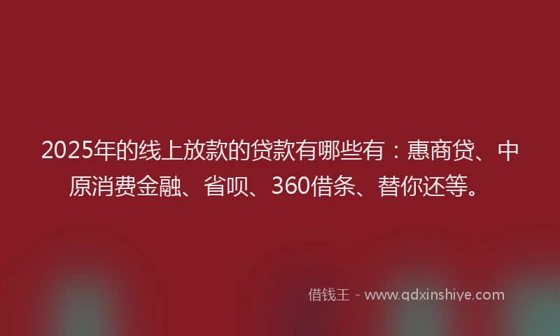 2025年的线上放款的贷款有哪些有：惠商贷、中原消费金融、省呗、360借条、替你还等。