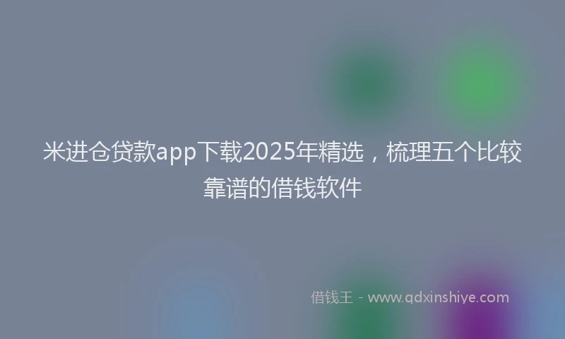 米进仓贷款app下载2025年精选，梳理五个比较靠谱的借钱软件