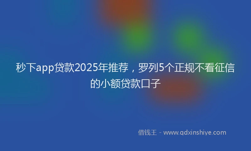 秒下app贷款2025年推荐，罗列5个正规不看征信的小额贷款口子