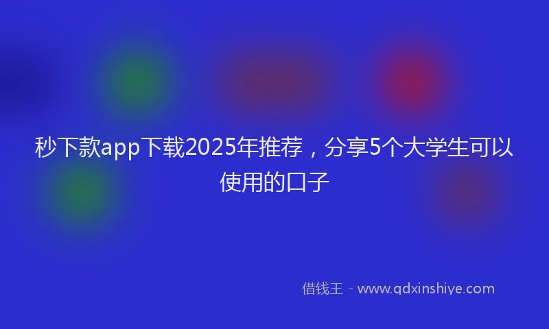 秒下款app下载2025年推荐，分享5个大学生可以使用的口子