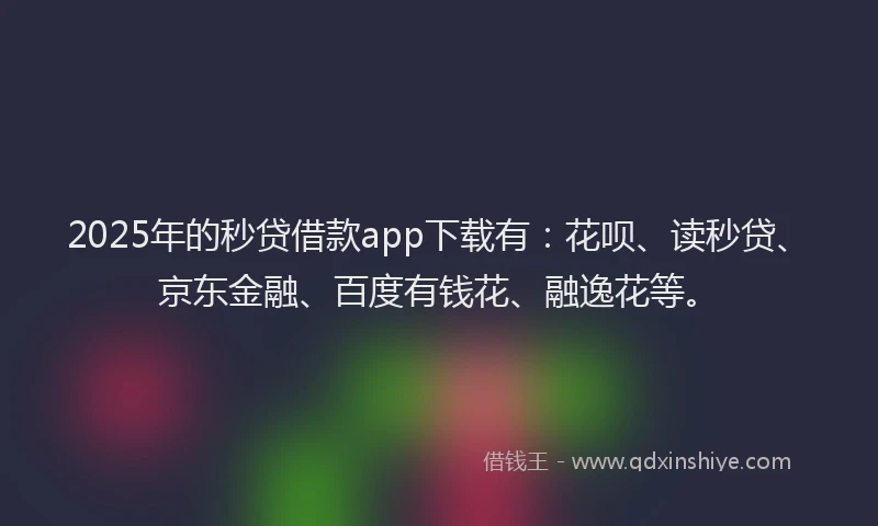 2025年的秒贷借款app下载有：花呗、读秒贷、京东金融、百度有钱花、融逸花等。