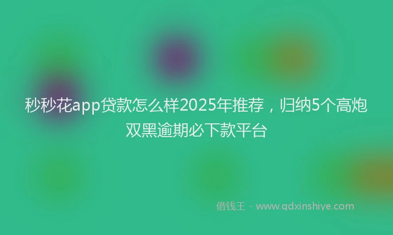 秒秒花app贷款怎么样2025年推荐，归纳5个高炮双黑逾期必下款平台