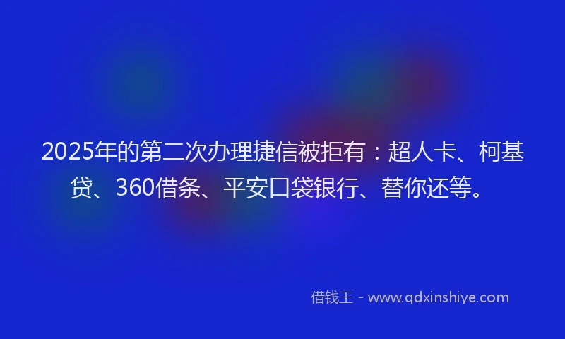 2025年的第二次办理捷信被拒有：超人卡、柯基贷、360借条、平安口袋银行、替你还等。