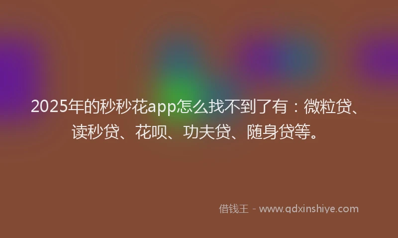 2025年的秒秒花app怎么找不到了有:微粒贷、读秒贷、花呗、功夫贷、随身贷等。