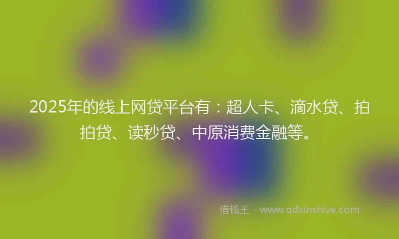 2025年的线上网贷平台有：超人卡、滴水贷、拍拍贷、读秒贷、中原消费金融等。