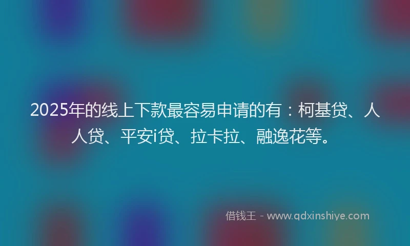 2025年的线上下款最容易申请的有：柯基贷、人人贷、平安i贷、拉卡拉、融逸花等。