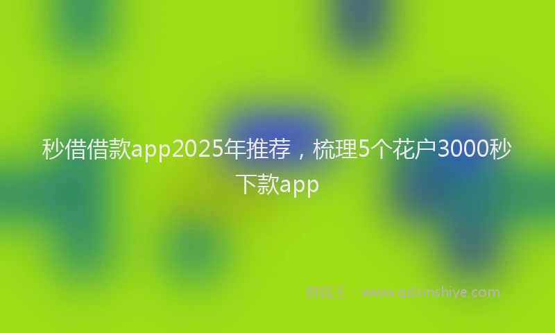 秒借借款app2025年推荐，梳理5个花户3000秒下款app