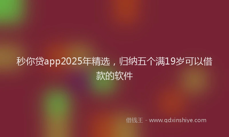 秒你贷app2025年精选，归纳五个满19岁可以借款的软件