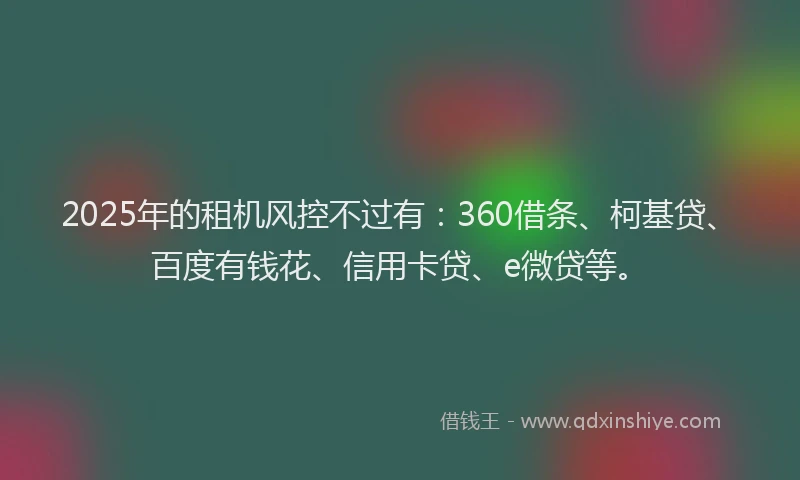 2025年的租机风控不过有：360借条、柯基贷、百度有钱花、信用卡贷、e微贷等。