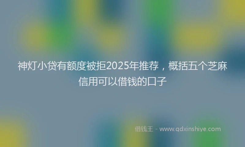 神灯小贷有额度被拒2025年推荐，概括五个芝麻信用可以借钱的口子