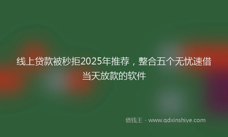 线上贷款被秒拒2025年推荐，整合五个无忧速借当天放款的软件